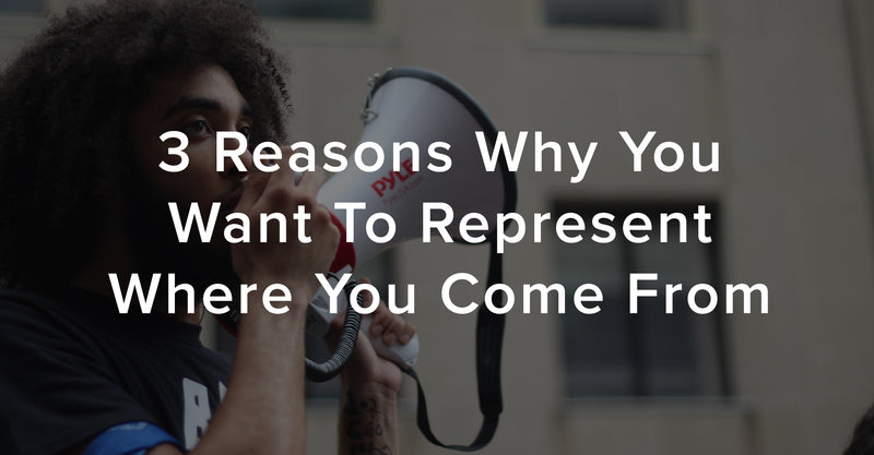 3 Reasons Why You Want To Represent Where You Come From